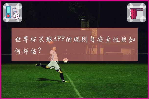 世界杯买球APP的规则与安全性该如何评估？