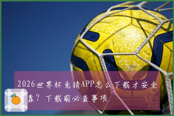 2026世界杯竞猜APP怎么下载才安全可靠？下载前必查事项
