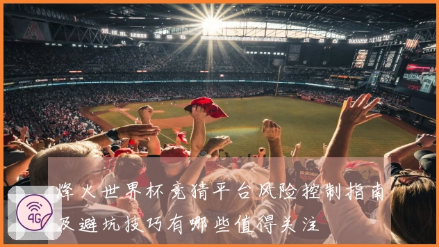 烽火世界杯竞猜平台风险控制指南及避坑技巧有哪些值得关注