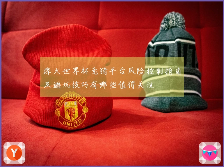 烽火世界杯竞猜平台风险控制指南及避坑技巧有哪些值得关注
