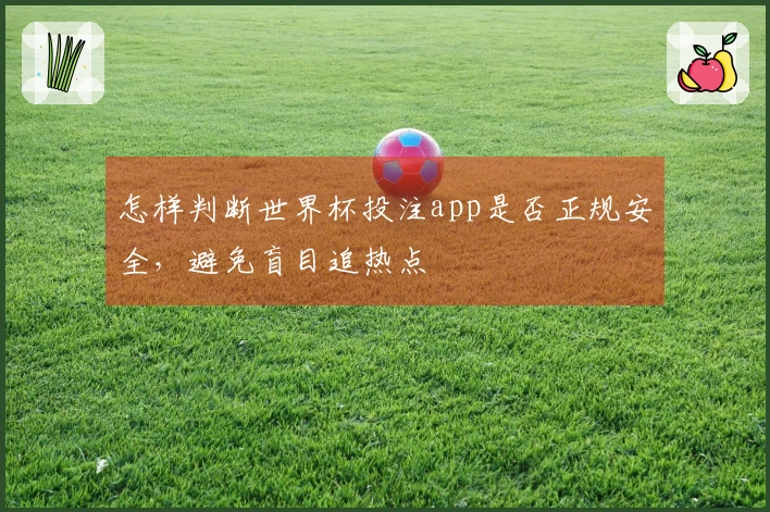 怎样判断世界杯投注app是否正规安全，避免盲目追热点