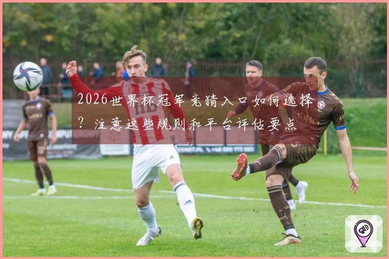 2026世界杯冠军竞猜入口如何选择？注意这些规则和平台评估要点